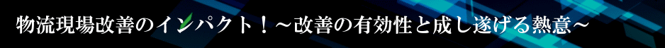 物流現場改善のインパクト！～改善の有効性と成し遂げる熱意～